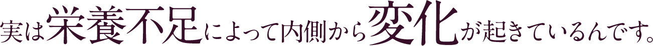 実は栄養不足によって内側から変化が起きているんです。
